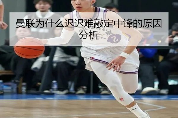 曼联为什么迟迟难敲定中锋的原因分析