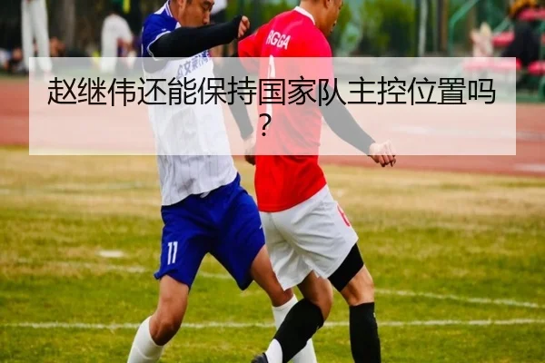 赵继伟还能保持国家队主控位置吗？