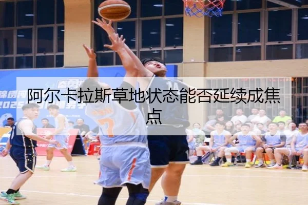 阿尔卡拉斯草地状态能否延续成焦点