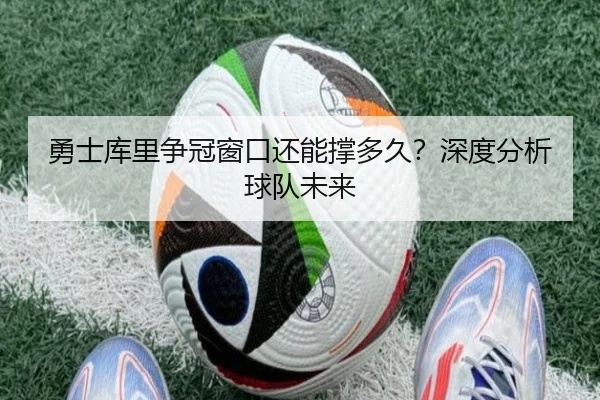 勇士库里争冠窗口还能撑多久？深度分析球队未来